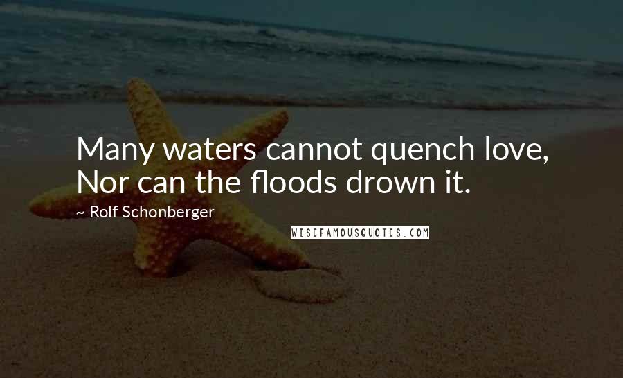 Rolf Schonberger Quotes: Many waters cannot quench love, Nor can the floods drown it.