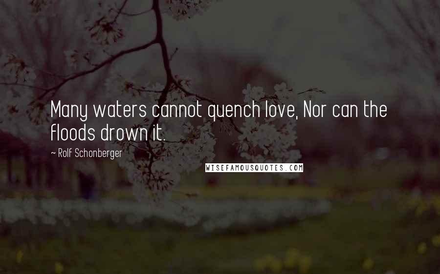 Rolf Schonberger Quotes: Many waters cannot quench love, Nor can the floods drown it.