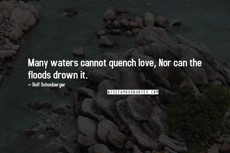 Rolf Schonberger Quotes: Many waters cannot quench love, Nor can the floods drown it.