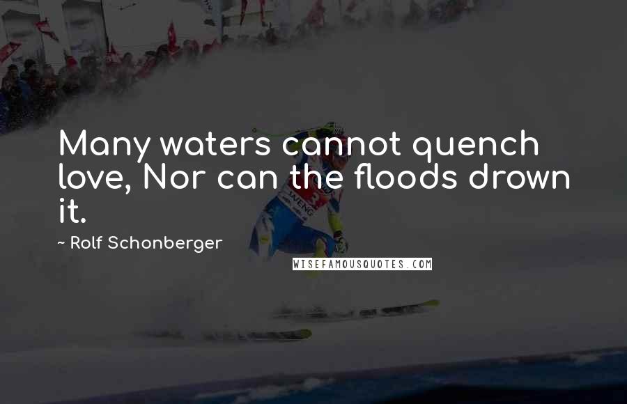 Rolf Schonberger Quotes: Many waters cannot quench love, Nor can the floods drown it.