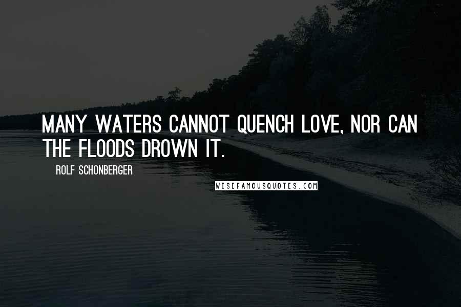 Rolf Schonberger Quotes: Many waters cannot quench love, Nor can the floods drown it.