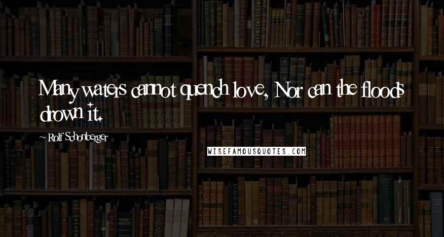 Rolf Schonberger Quotes: Many waters cannot quench love, Nor can the floods drown it.