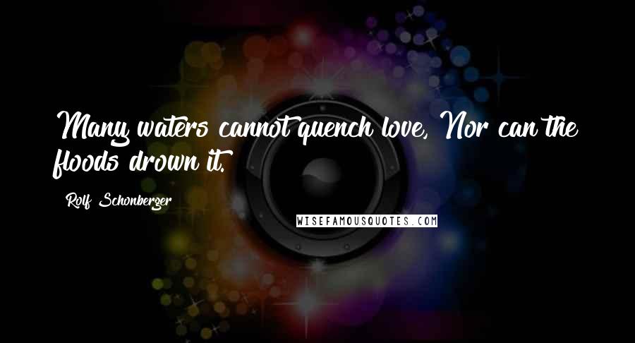 Rolf Schonberger Quotes: Many waters cannot quench love, Nor can the floods drown it.