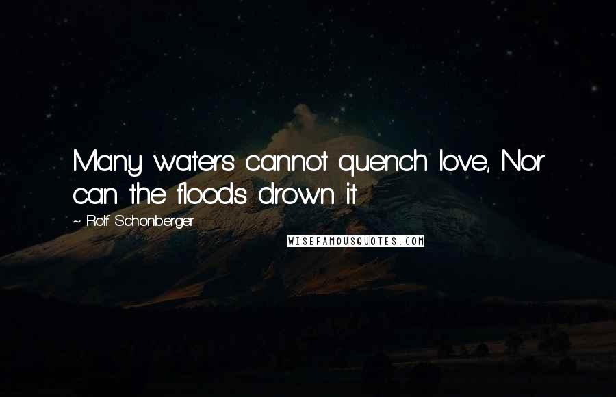 Rolf Schonberger Quotes: Many waters cannot quench love, Nor can the floods drown it.