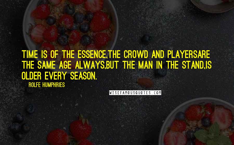 Rolfe Humphries Quotes: Time is of the essence,The crowd and playersAre the same age always,But the man in the stand,Is older every season.