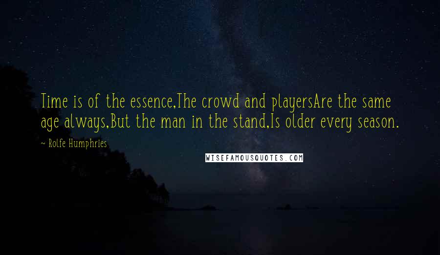 Rolfe Humphries Quotes: Time is of the essence,The crowd and playersAre the same age always,But the man in the stand,Is older every season.