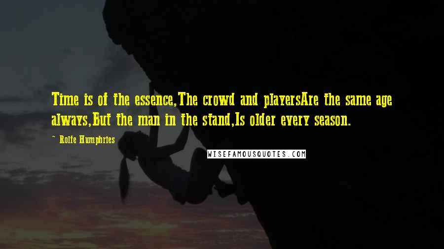 Rolfe Humphries Quotes: Time is of the essence,The crowd and playersAre the same age always,But the man in the stand,Is older every season.