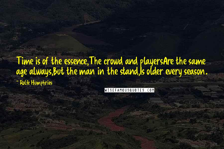 Rolfe Humphries Quotes: Time is of the essence,The crowd and playersAre the same age always,But the man in the stand,Is older every season.