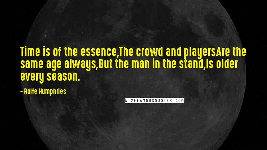 Rolfe Humphries Quotes: Time is of the essence,The crowd and playersAre the same age always,But the man in the stand,Is older every season.