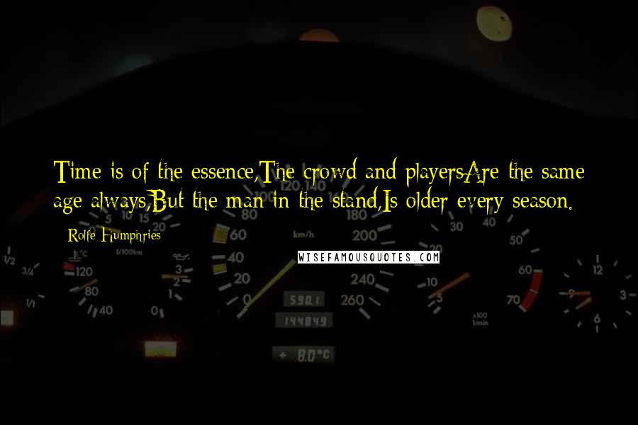 Rolfe Humphries Quotes: Time is of the essence,The crowd and playersAre the same age always,But the man in the stand,Is older every season.