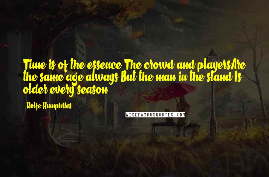 Rolfe Humphries Quotes: Time is of the essence,The crowd and playersAre the same age always,But the man in the stand,Is older every season.