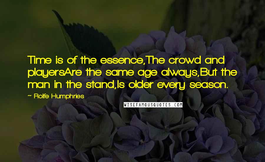 Rolfe Humphries Quotes: Time is of the essence,The crowd and playersAre the same age always,But the man in the stand,Is older every season.