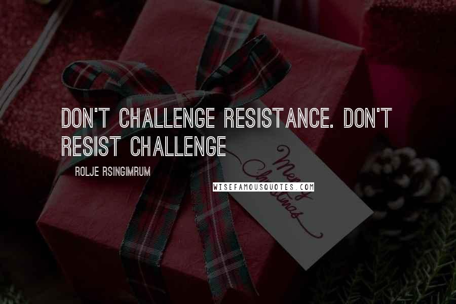 Rolje Rsingimrum Quotes: Don't challenge resistance. Don't resist challenge
