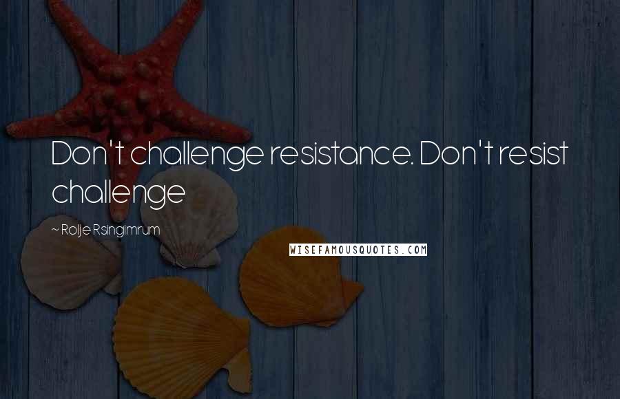 Rolje Rsingimrum Quotes: Don't challenge resistance. Don't resist challenge