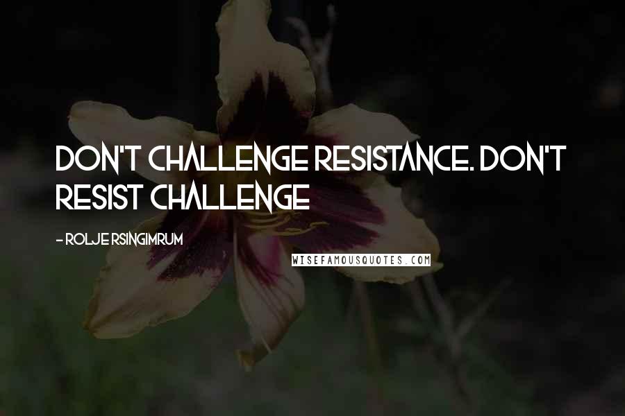 Rolje Rsingimrum Quotes: Don't challenge resistance. Don't resist challenge