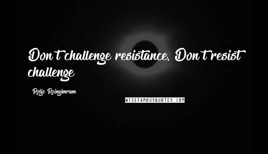 Rolje Rsingimrum Quotes: Don't challenge resistance. Don't resist challenge