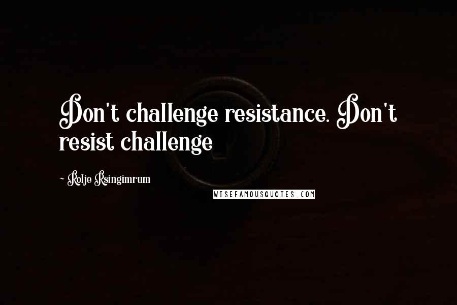 Rolje Rsingimrum Quotes: Don't challenge resistance. Don't resist challenge
