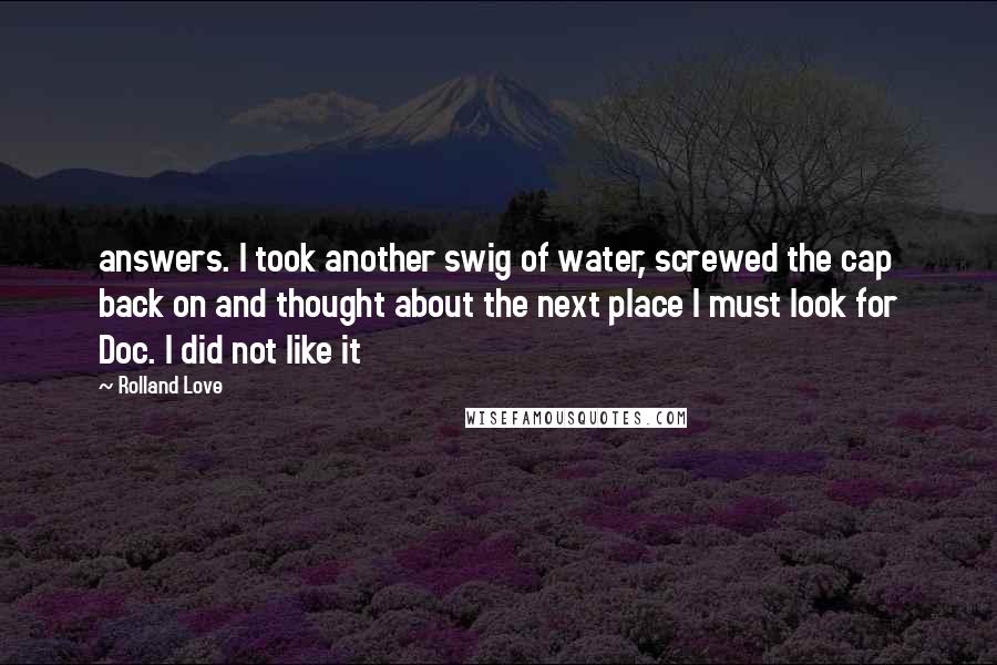 Rolland Love Quotes: answers. I took another swig of water, screwed the cap back on and thought about the next place I must look for Doc. I did not like it