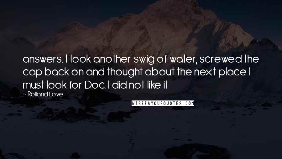 Rolland Love Quotes: answers. I took another swig of water, screwed the cap back on and thought about the next place I must look for Doc. I did not like it