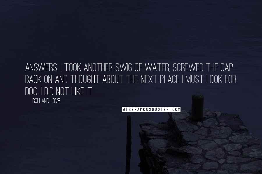 Rolland Love Quotes: answers. I took another swig of water, screwed the cap back on and thought about the next place I must look for Doc. I did not like it