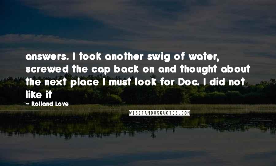 Rolland Love Quotes: answers. I took another swig of water, screwed the cap back on and thought about the next place I must look for Doc. I did not like it