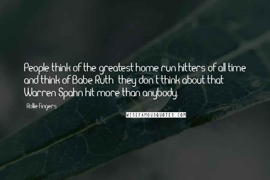 Rollie Fingers Quotes: People think of the greatest home run hitters of all time and think of Babe Ruth; they don't think about that Warren Spahn hit more than anybody.