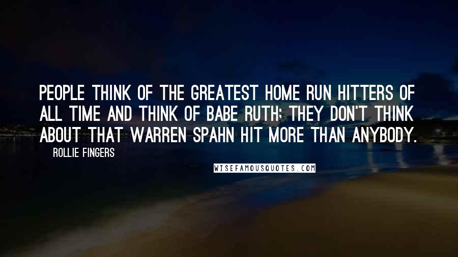 Rollie Fingers Quotes: People think of the greatest home run hitters of all time and think of Babe Ruth; they don't think about that Warren Spahn hit more than anybody.