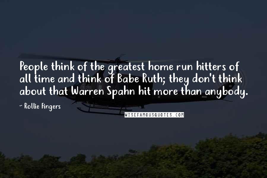 Rollie Fingers Quotes: People think of the greatest home run hitters of all time and think of Babe Ruth; they don't think about that Warren Spahn hit more than anybody.