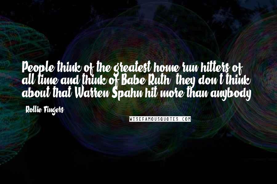 Rollie Fingers Quotes: People think of the greatest home run hitters of all time and think of Babe Ruth; they don't think about that Warren Spahn hit more than anybody.