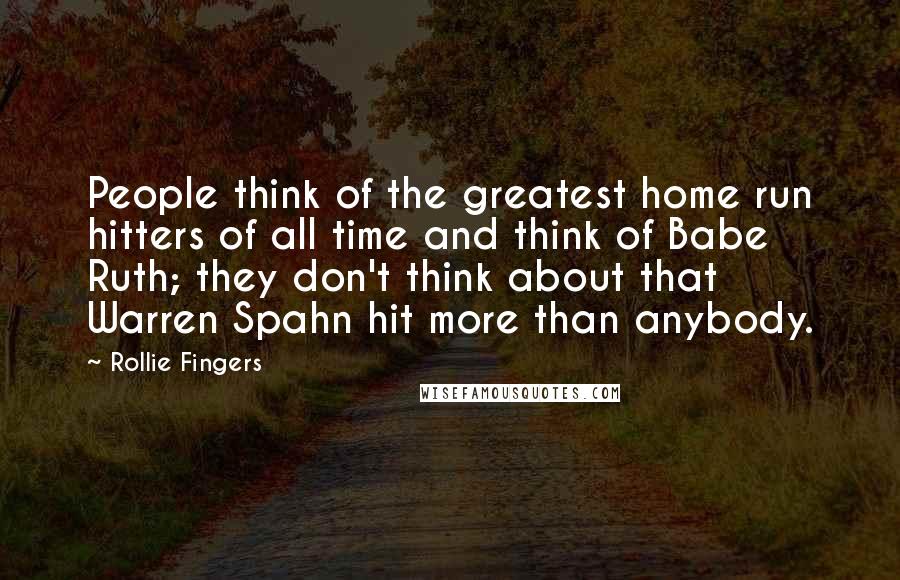 Rollie Fingers Quotes: People think of the greatest home run hitters of all time and think of Babe Ruth; they don't think about that Warren Spahn hit more than anybody.