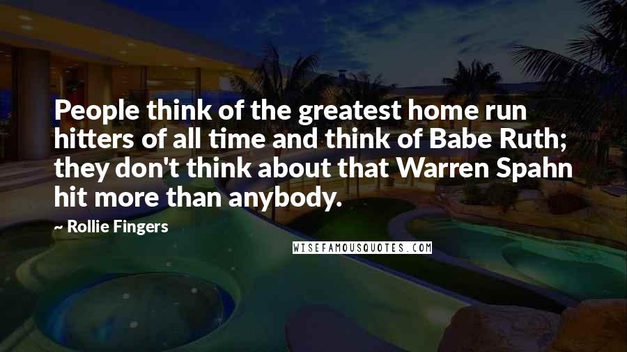 Rollie Fingers Quotes: People think of the greatest home run hitters of all time and think of Babe Ruth; they don't think about that Warren Spahn hit more than anybody.