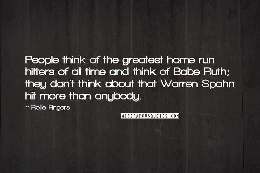 Rollie Fingers Quotes: People think of the greatest home run hitters of all time and think of Babe Ruth; they don't think about that Warren Spahn hit more than anybody.