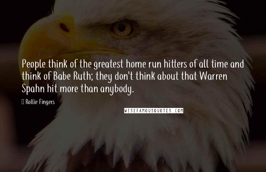 Rollie Fingers Quotes: People think of the greatest home run hitters of all time and think of Babe Ruth; they don't think about that Warren Spahn hit more than anybody.