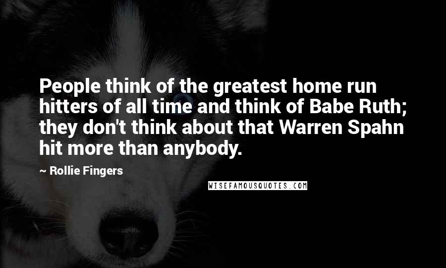 Rollie Fingers Quotes: People think of the greatest home run hitters of all time and think of Babe Ruth; they don't think about that Warren Spahn hit more than anybody.