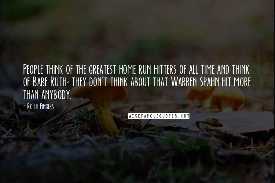 Rollie Fingers Quotes: People think of the greatest home run hitters of all time and think of Babe Ruth; they don't think about that Warren Spahn hit more than anybody.