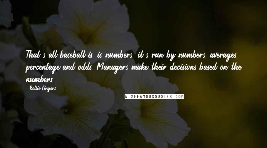 Rollie Fingers Quotes: That's all baseball is, is numbers; it's run by numbers, averages, percentage and odds. Managers make their decisions based on the numbers.