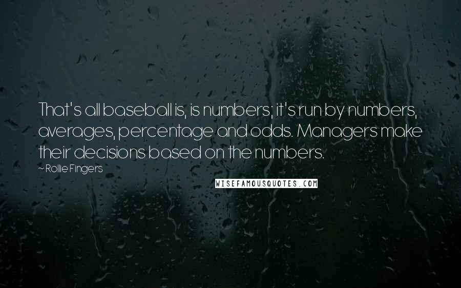 Rollie Fingers Quotes: That's all baseball is, is numbers; it's run by numbers, averages, percentage and odds. Managers make their decisions based on the numbers.