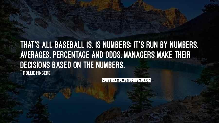 Rollie Fingers Quotes: That's all baseball is, is numbers; it's run by numbers, averages, percentage and odds. Managers make their decisions based on the numbers.