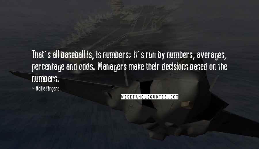 Rollie Fingers Quotes: That's all baseball is, is numbers; it's run by numbers, averages, percentage and odds. Managers make their decisions based on the numbers.