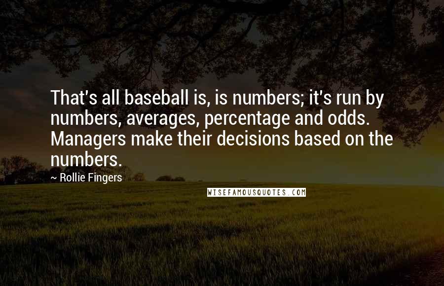 Rollie Fingers Quotes: That's all baseball is, is numbers; it's run by numbers, averages, percentage and odds. Managers make their decisions based on the numbers.