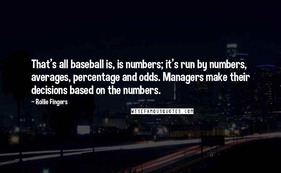 Rollie Fingers Quotes: That's all baseball is, is numbers; it's run by numbers, averages, percentage and odds. Managers make their decisions based on the numbers.