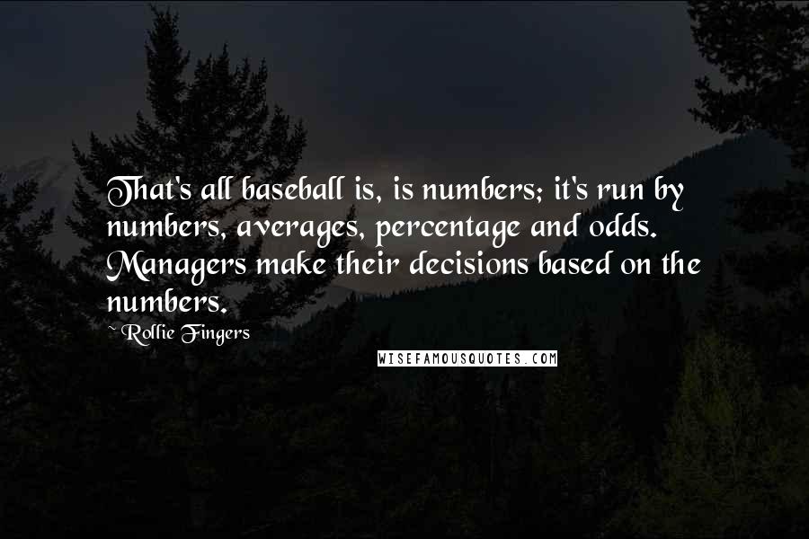 Rollie Fingers Quotes: That's all baseball is, is numbers; it's run by numbers, averages, percentage and odds. Managers make their decisions based on the numbers.