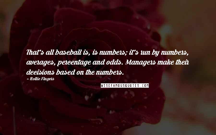 Rollie Fingers Quotes: That's all baseball is, is numbers; it's run by numbers, averages, percentage and odds. Managers make their decisions based on the numbers.