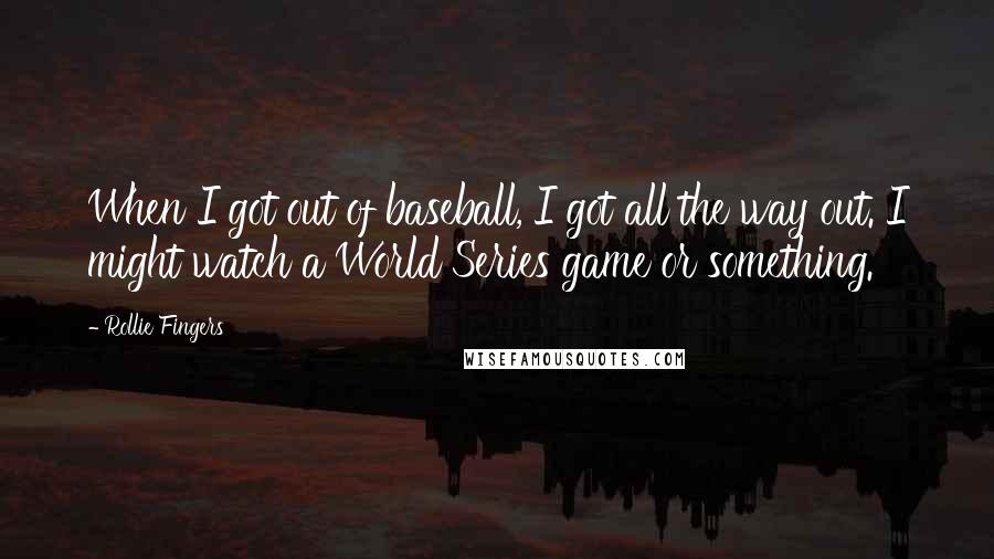 Rollie Fingers Quotes: When I got out of baseball, I got all the way out. I might watch a World Series game or something.