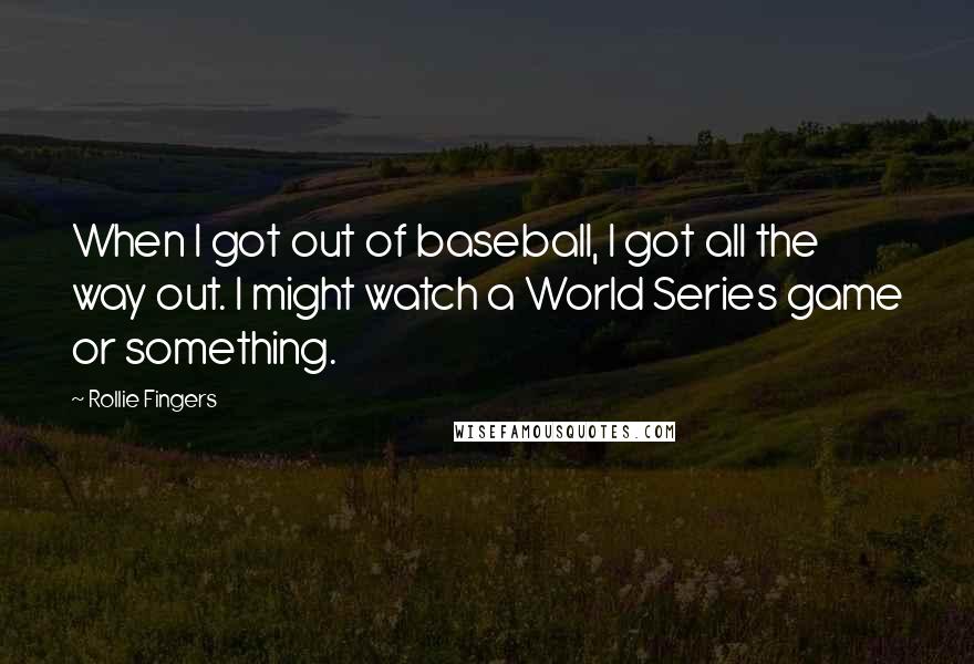 Rollie Fingers Quotes: When I got out of baseball, I got all the way out. I might watch a World Series game or something.