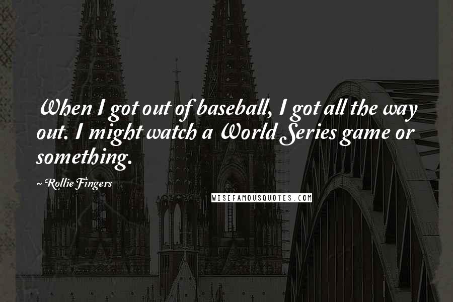Rollie Fingers Quotes: When I got out of baseball, I got all the way out. I might watch a World Series game or something.