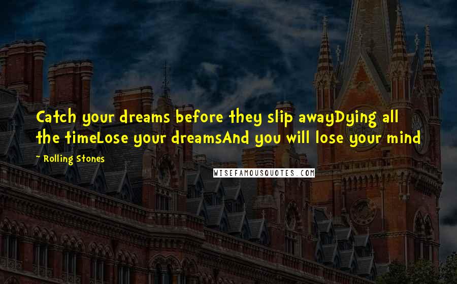 Rolling Stones Quotes: Catch your dreams before they slip awayDying all the timeLose your dreamsAnd you will lose your mind