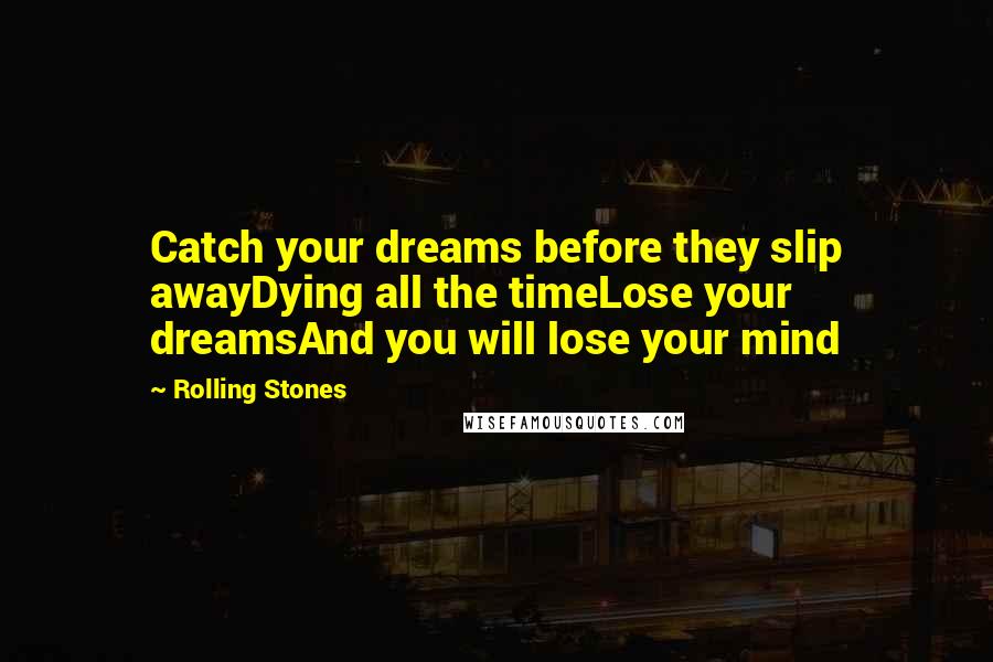 Rolling Stones Quotes: Catch your dreams before they slip awayDying all the timeLose your dreamsAnd you will lose your mind