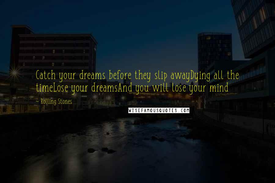 Rolling Stones Quotes: Catch your dreams before they slip awayDying all the timeLose your dreamsAnd you will lose your mind