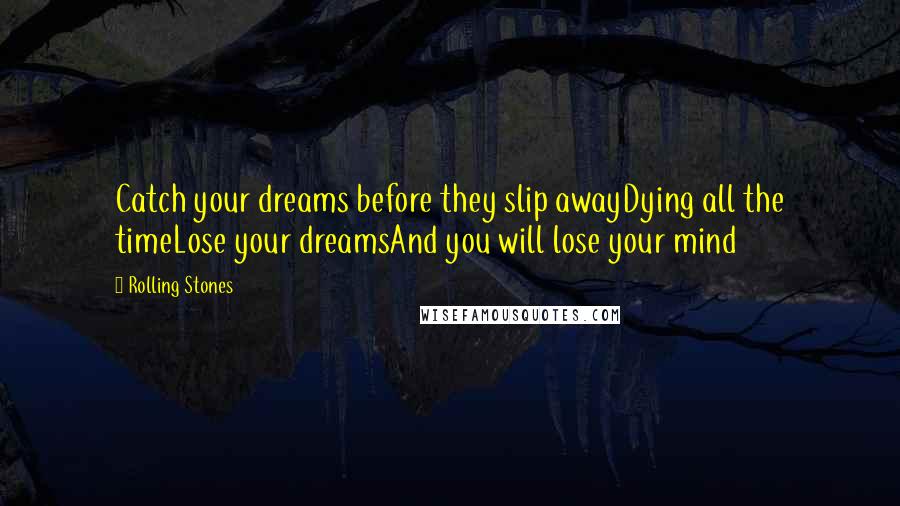 Rolling Stones Quotes: Catch your dreams before they slip awayDying all the timeLose your dreamsAnd you will lose your mind